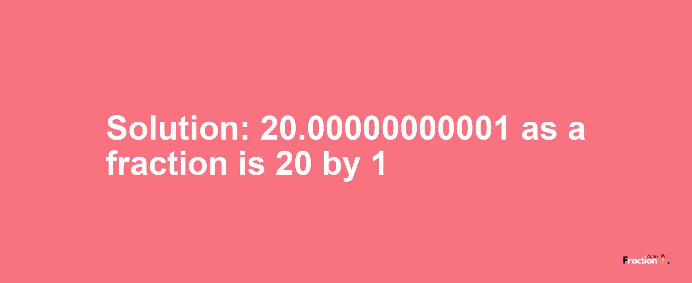 Solution:20.00000000001 as a fraction is 20/1
